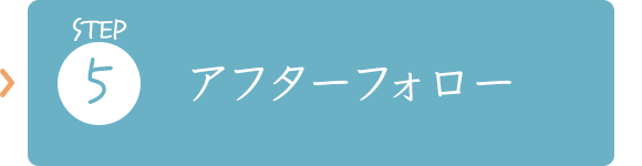 STEP5　アフターフォロー